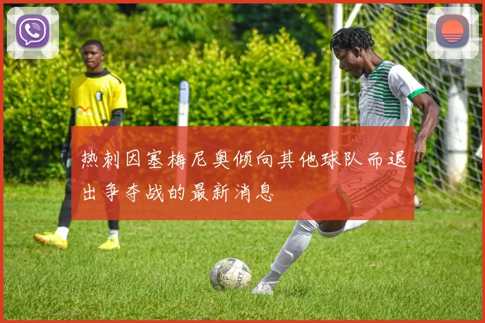 热刺因塞梅尼奥倾向其他球队而退出争夺战的最新消息