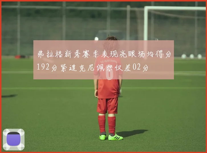弗拉格新秀赛季表现亮眼场均得分192分紧追克尼佩尔仅差02分