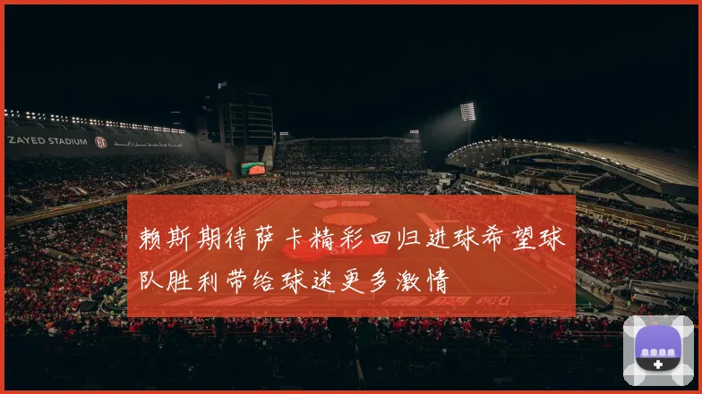 赖斯期待萨卡精彩回归进球希望球队胜利带给球迷更多激情