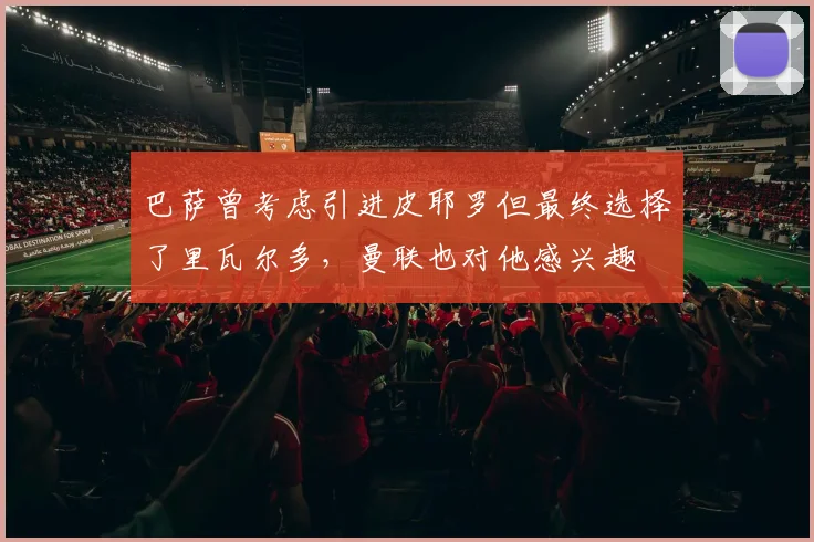 巴萨曾考虑引进皮耶罗但最终选择了里瓦尔多，曼联也对他感兴趣