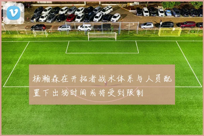 杨瀚森在开拓者战术体系与人员配置下出场时间或将受到限制