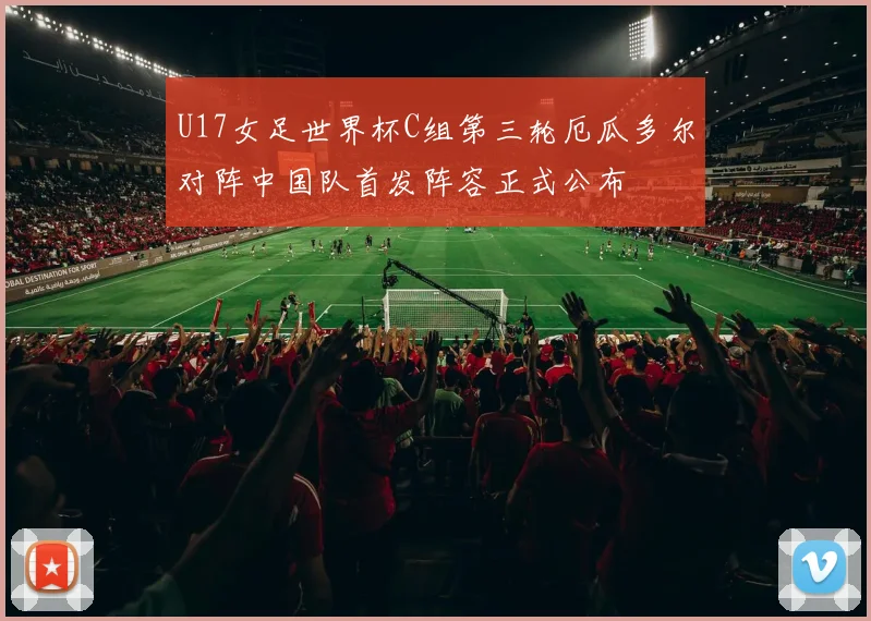 U17女足世界杯C组第三轮厄瓜多尔对阵中国队首发阵容正式公布