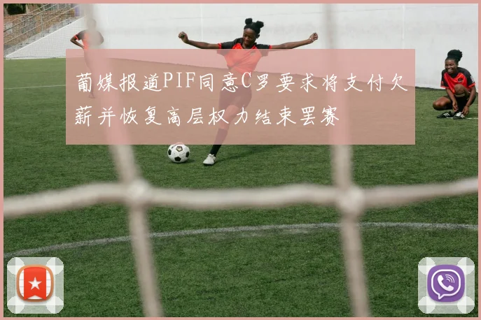 葡媒报道PIF同意C罗要求将支付欠薪并恢复高层权力结束罢赛