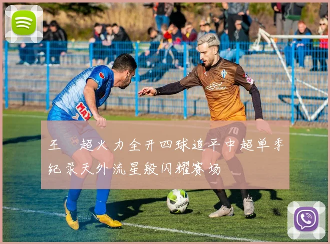 王燊超火力全开四球追平中超单季纪录天外流星般闪耀赛场