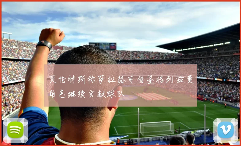 莫伦特斯称萨拉赫可借鉴格列兹曼角色继续贡献球队