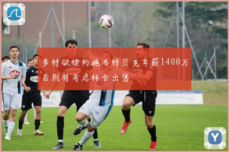 多特欲续约施洛特贝克年薪1400万否则将考虑转会出售