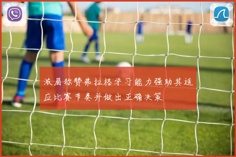 浓眉称赞弗拉格学习能力强助其适应比赛节奏并做出正确决策