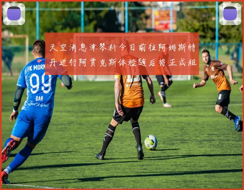 天空消息津琴科今日前往阿姆斯特丹进行阿贾克斯体检随后将正式租借加盟