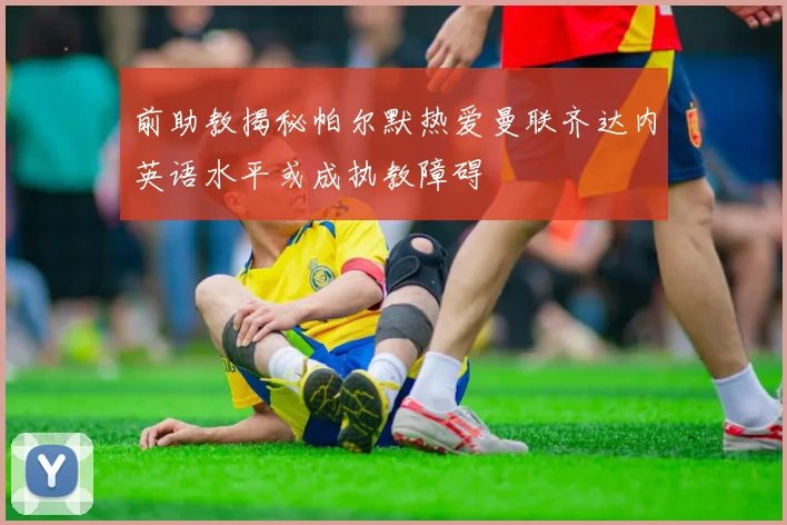 前助教揭秘帕尔默热爱曼联齐达内英语水平或成执教障碍