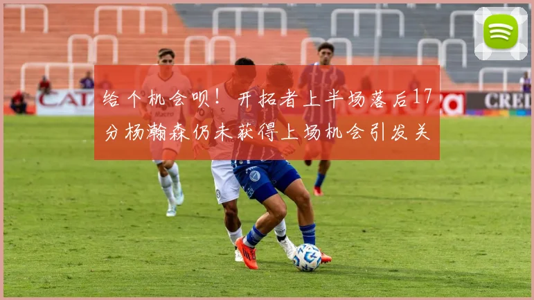 给个机会呗！开拓者上半场落后17分杨瀚森仍未获得上场机会引发关注