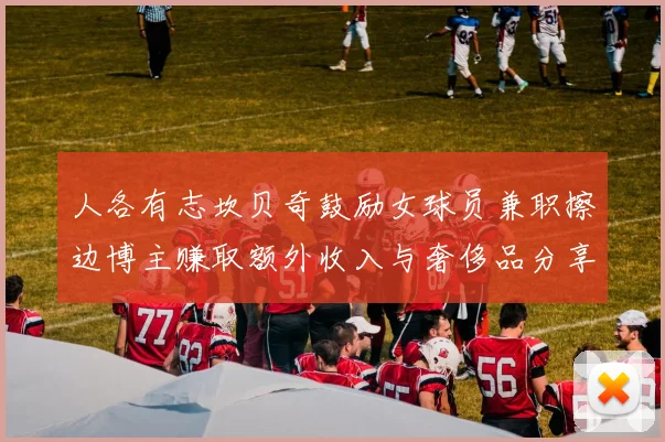 人各有志坎贝奇鼓励女球员兼职擦边博主赚取额外收入与奢侈品分享