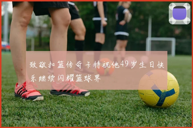 致敬扣篮传奇卡特祝他49岁生日快乐继续闪耀篮球界