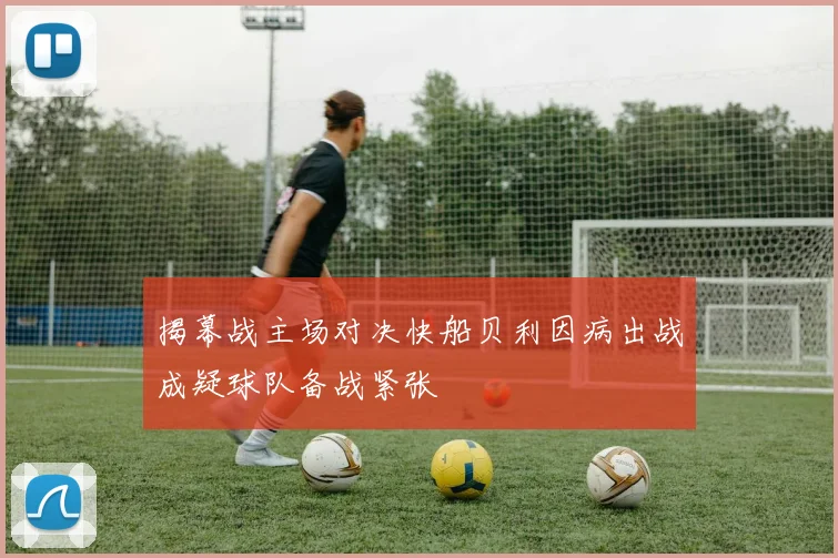 揭幕战主场对决快船贝利因病出战成疑球队备战紧张