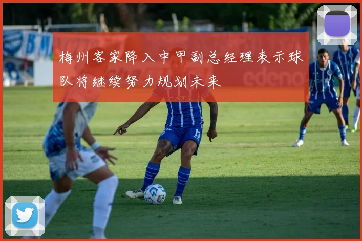 梅州客家降入中甲副总经理表示球队将继续努力规划未来