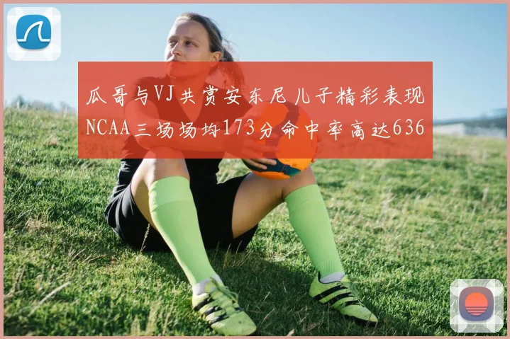 瓜哥与VJ共赏安东尼儿子精彩表现NCAA三场场均173分命中率高达636