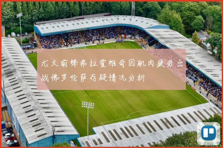 尤文前锋弗拉霍维奇因肌肉疲劳出战佛罗伦萨存疑情况分析