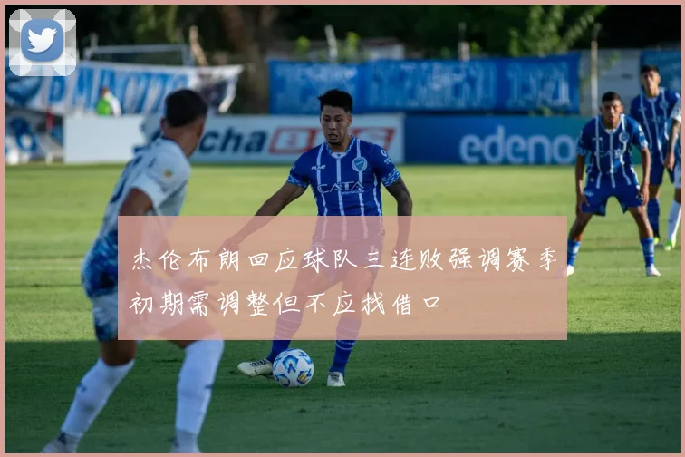 杰伦布朗回应球队三连败强调赛季初期需调整但不应找借口