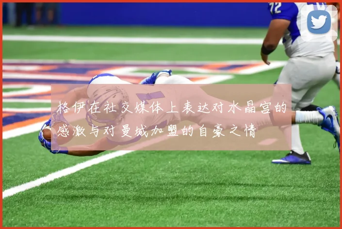 格伊在社交媒体上表达对水晶宫的感激与对曼城加盟的自豪之情