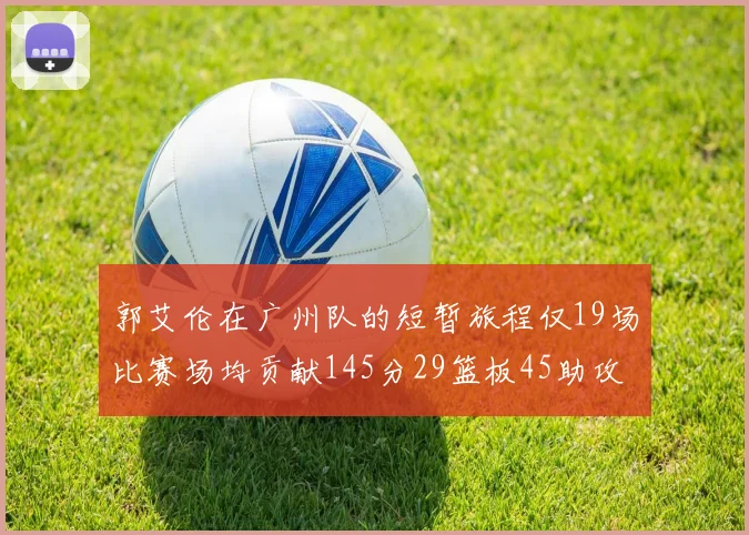 郭艾伦在广州队的短暂旅程仅19场比赛场均贡献145分29篮板45助攻