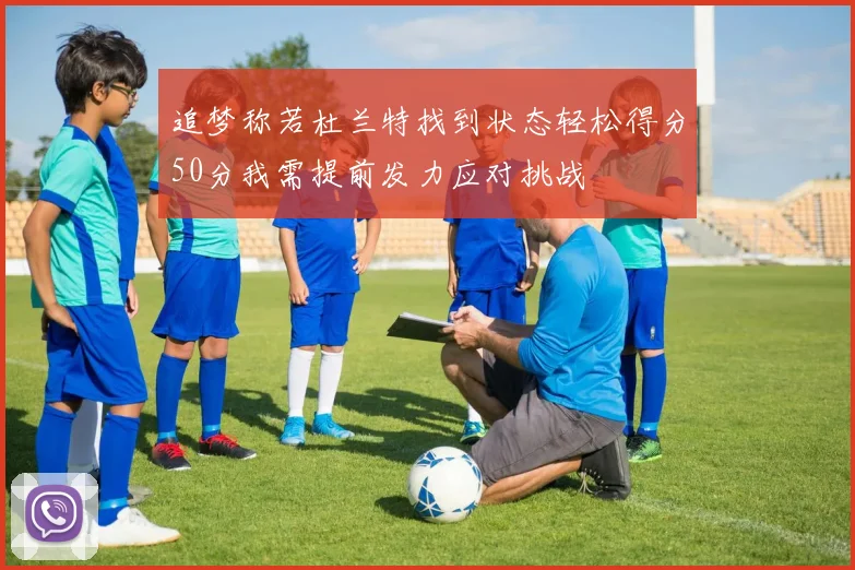 追梦称若杜兰特找到状态轻松得分50分我需提前发力应对挑战