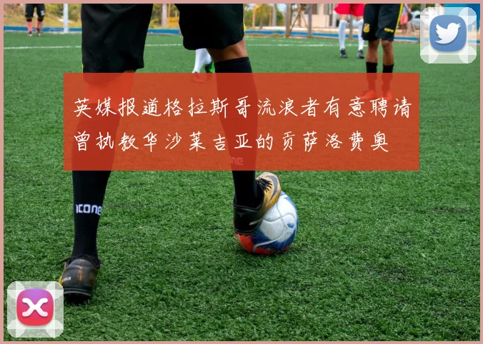 英媒报道格拉斯哥流浪者有意聘请曾执教华沙莱吉亚的贡萨洛费奥