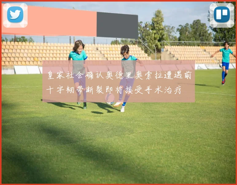 皇家社会确认奥德里奥索拉遭遇前十字韧带断裂即将接受手术治疗