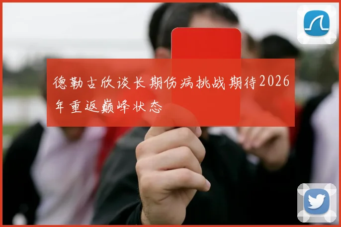 德勒古欣谈长期伤病挑战期待2026年重返巅峰状态