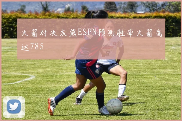 火箭对决灰熊ESPN预测胜率火箭高达785