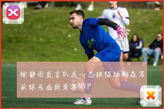 徐静雨直言队友心态狭隘杨瀚森若获球或成新秀赛MVP