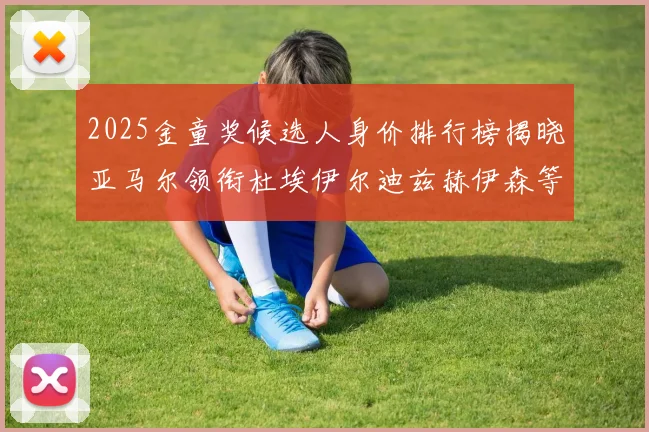2025金童奖候选人身价排行榜揭晓亚马尔领衔杜埃伊尔迪兹赫伊森等人入围