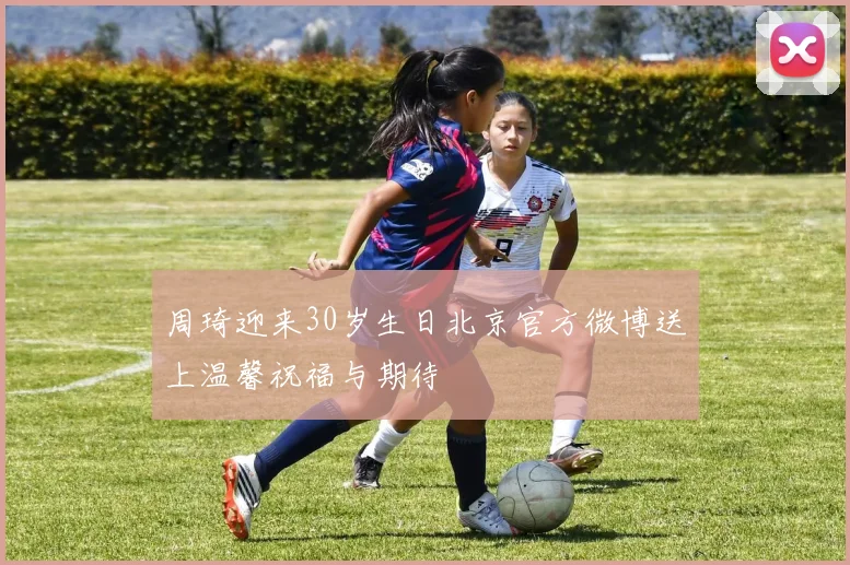 周琦迎来30岁生日北京官方微博送上温馨祝福与期待