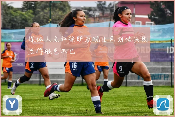 媒体人点评徐昕表现出色刘传兴则显得逊色不已