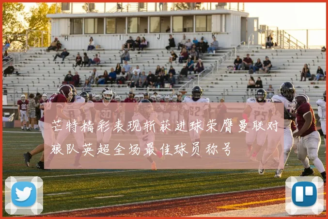 芒特精彩表现斩获进球荣膺曼联对狼队英超全场最佳球员称号