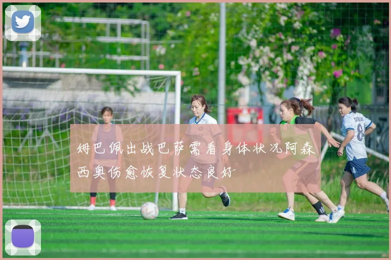 姆巴佩出战巴萨需看身体状况阿森西奥伤愈恢复状态良好