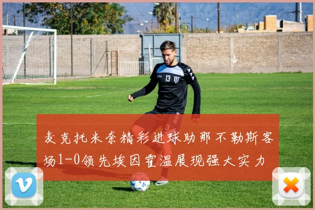 麦克托米奈精彩进球助那不勒斯客场1-0领先埃因霍温展现强大实力