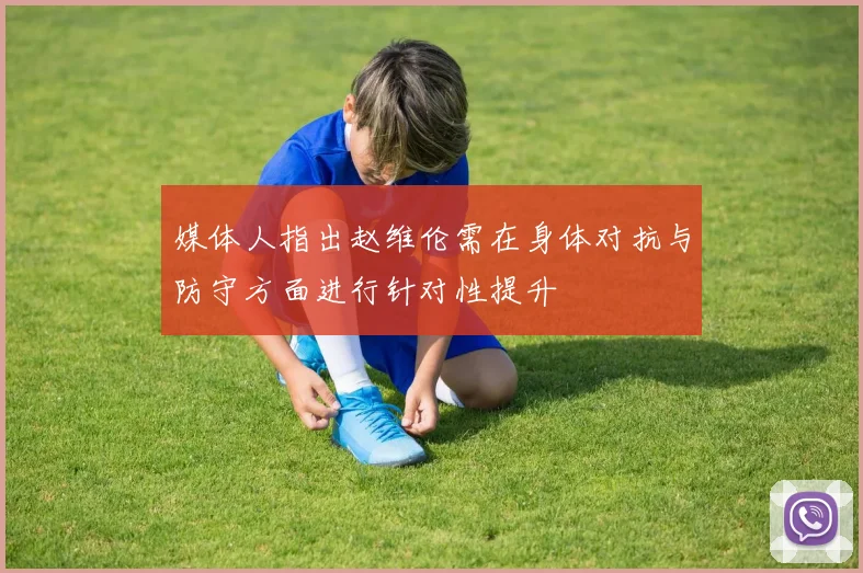 媒体人指出赵维伦需在身体对抗与防守方面进行针对性提升