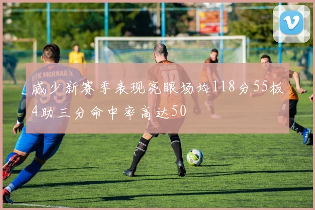 威少新赛季表现亮眼场均118分55板4助三分命中率高达50