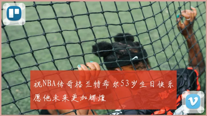 祝NBA传奇格兰特希尔53岁生日快乐愿他未来更加辉煌