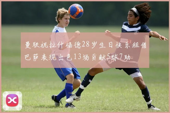曼联祝拉什福德28岁生日快乐租借巴萨表现出色13场贡献5球7助