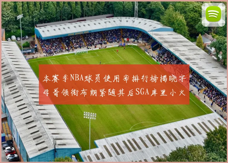 本赛季NBA球员使用率排行榜揭晓字母哥领衔布朗紧随其后SGA库里小火车紧追不舍