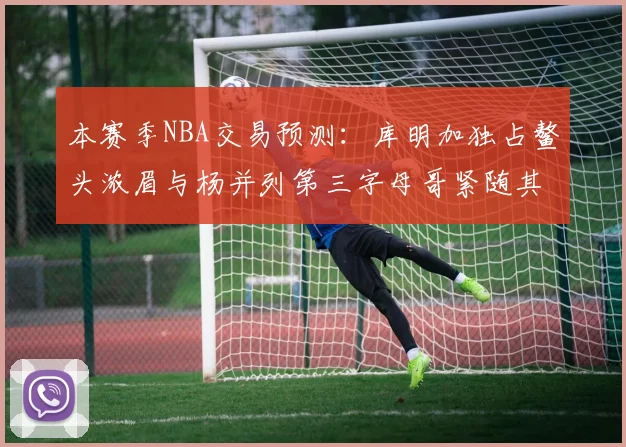 本赛季NBA交易预测：库明加独占鳌头浓眉与杨并列第三字母哥紧随其后小萨排名第五