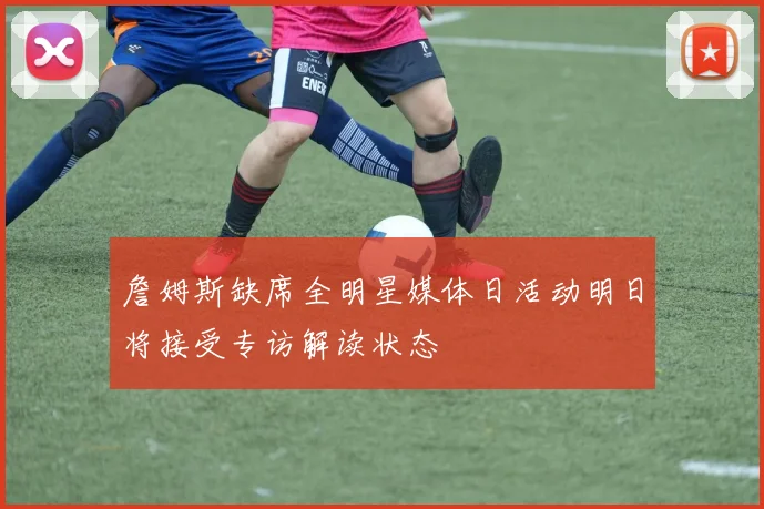詹姆斯缺席全明星媒体日活动明日将接受专访解读状态