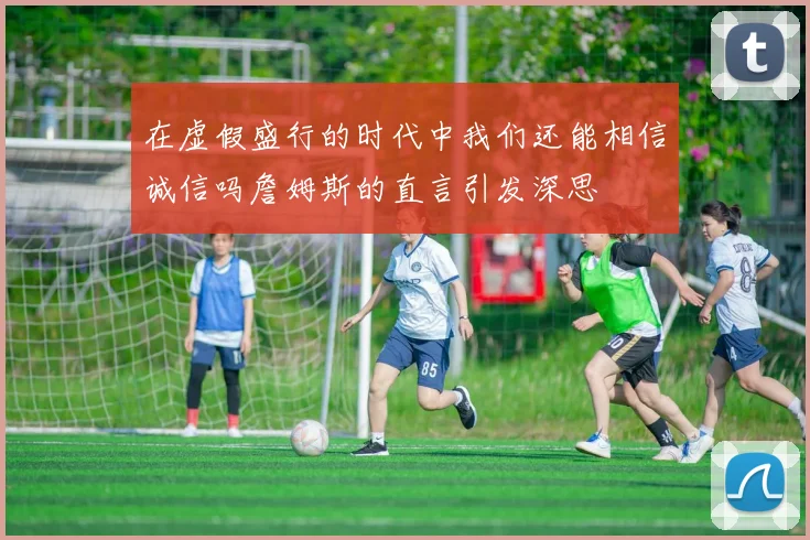 在虚假盛行的时代中我们还能相信诚信吗詹姆斯的直言引发深思