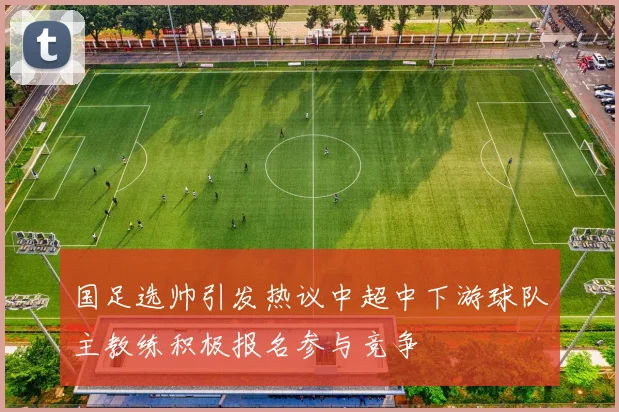 国足选帅引发热议中超中下游球队主教练积极报名参与竞争