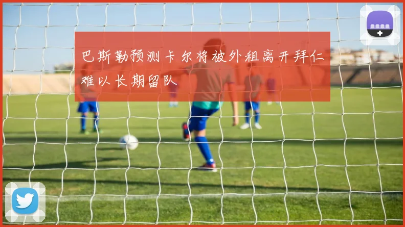 巴斯勒预测卡尔将被外租离开拜仁难以长期留队
