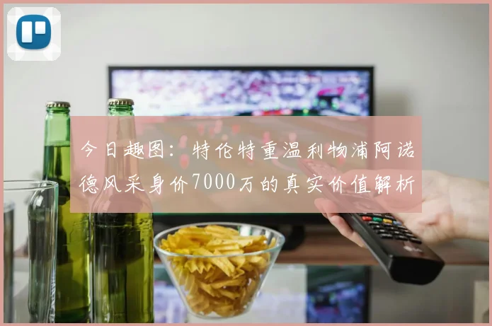 今日趣图：特伦特重温利物浦阿诺德风采身价7000万的真实价值解析