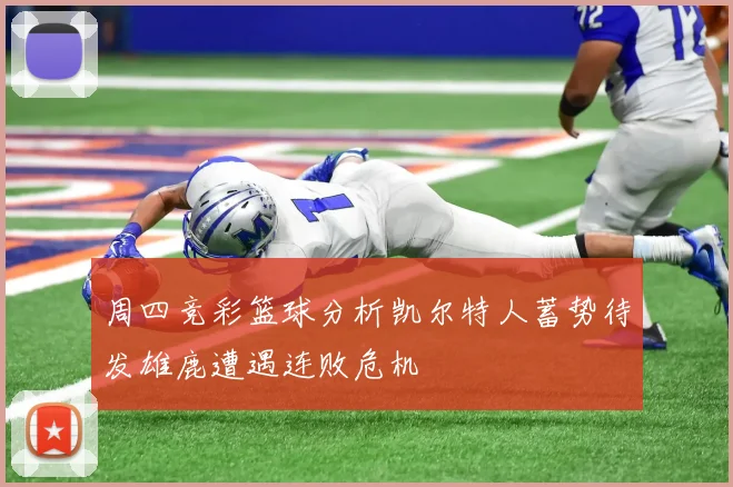 周四竞彩篮球分析凯尔特人蓄势待发雄鹿遭遇连败危机