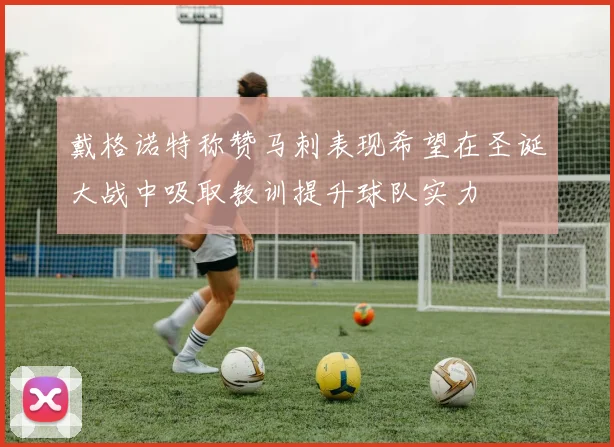 戴格诺特称赞马刺表现希望在圣诞大战中吸取教训提升球队实力