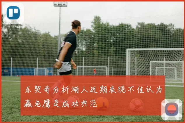 东契奇分析湖人近期表现不佳认为赢老鹰是成功典范
