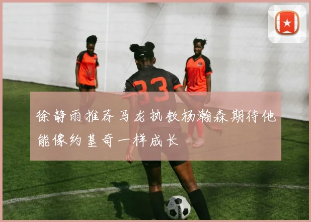 徐静雨推荐马龙执教杨瀚森期待他能像约基奇一样成长